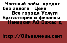 Частный займ, кредит без залога › Цена ­ 1 500 000 - Все города Услуги » Бухгалтерия и финансы   . Ненецкий АО,Вижас д.